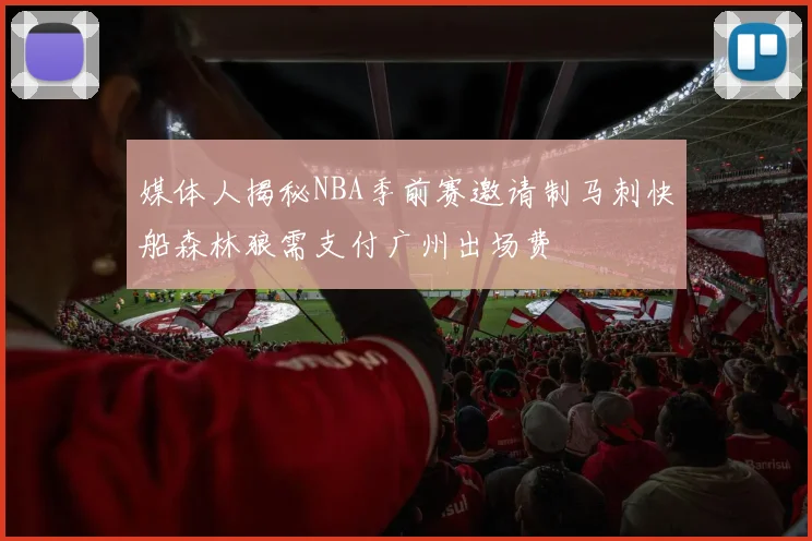 媒体人揭秘NBA季前赛邀请制马刺快船森林狼需支付广州出场费