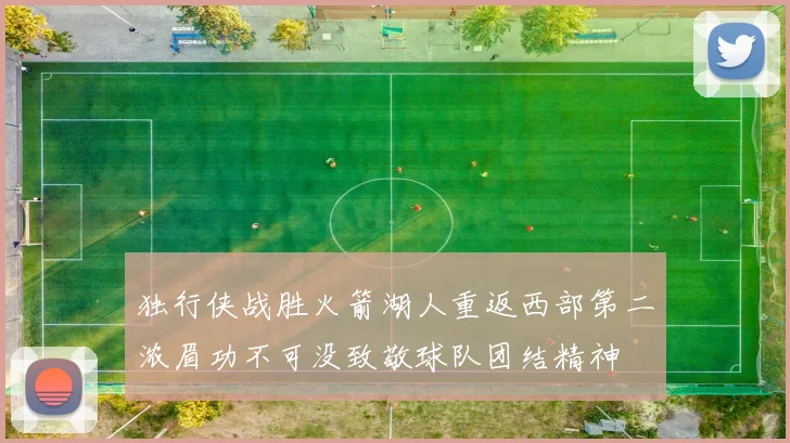 独行侠战胜火箭湖人重返西部第二浓眉功不可没致敬球队团结精神