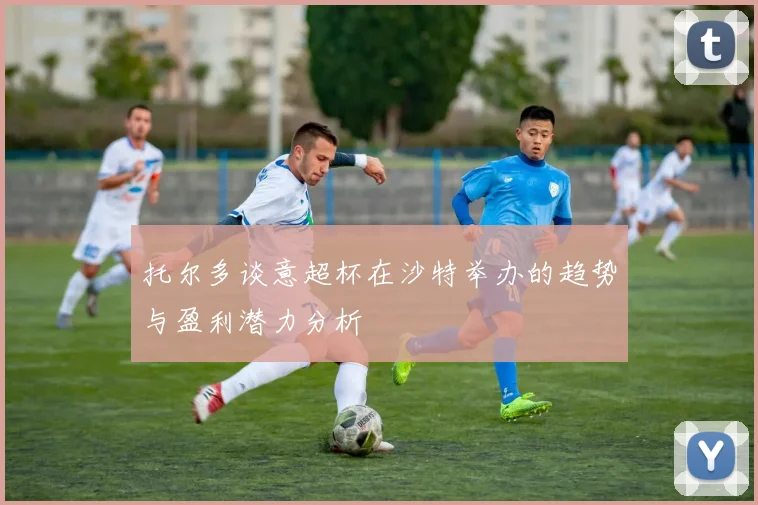 托尔多谈意超杯在沙特举办的趋势与盈利潜力分析