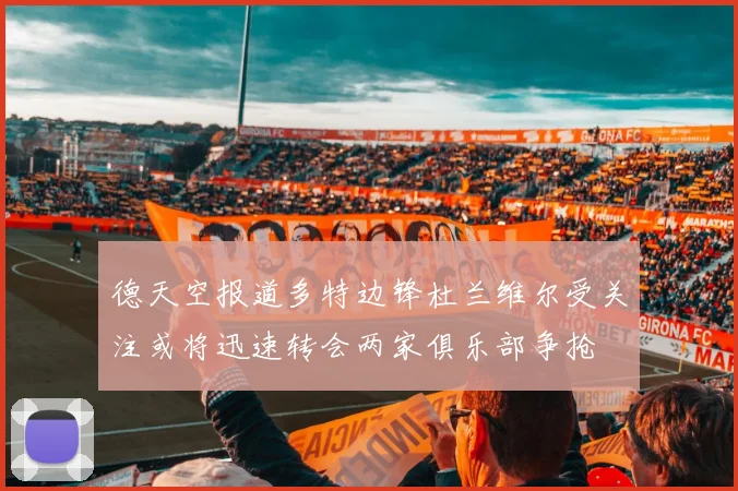 德天空报道多特边锋杜兰维尔受关注或将迅速转会两家俱乐部争抢