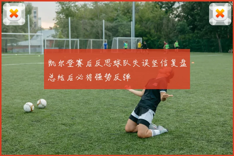 凯尔登赛后反思球队失误坚信复盘总结后必将强势反弹