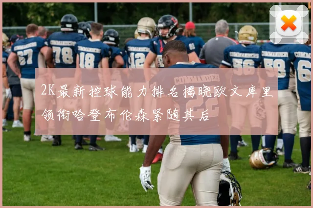 2K最新控球能力排名揭晓欧文库里领衔哈登布伦森紧随其后